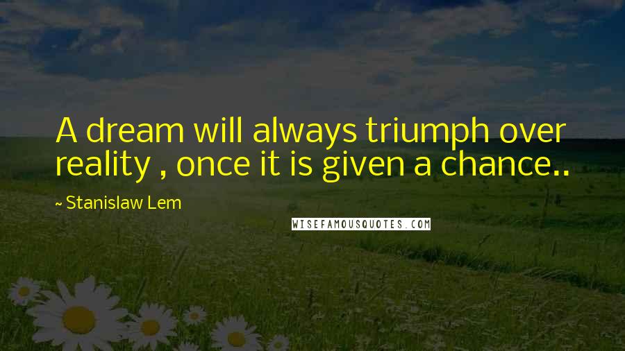 Stanislaw Lem Quotes: A dream will always triumph over reality , once it is given a chance..