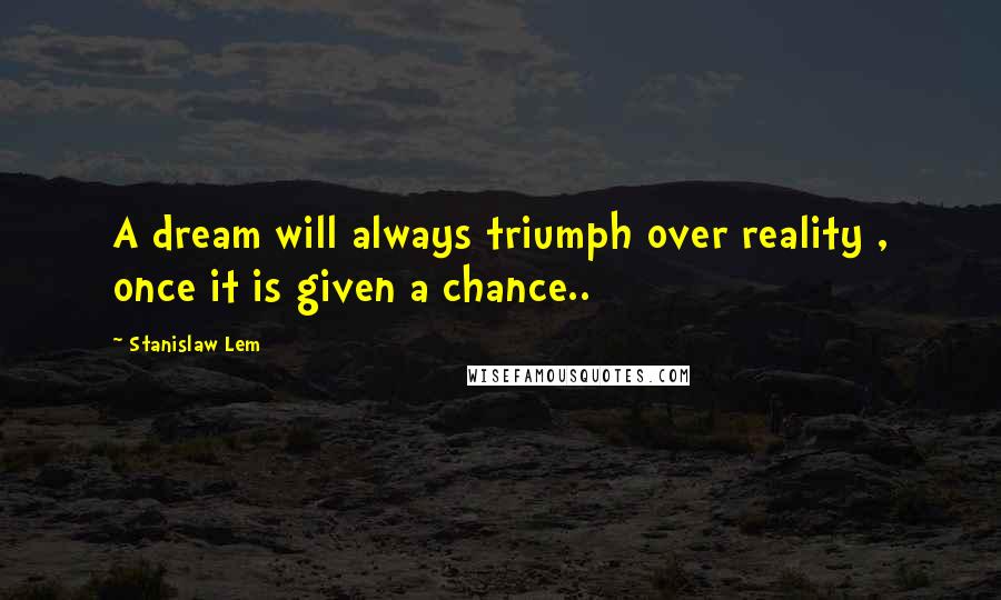 Stanislaw Lem Quotes: A dream will always triumph over reality , once it is given a chance..