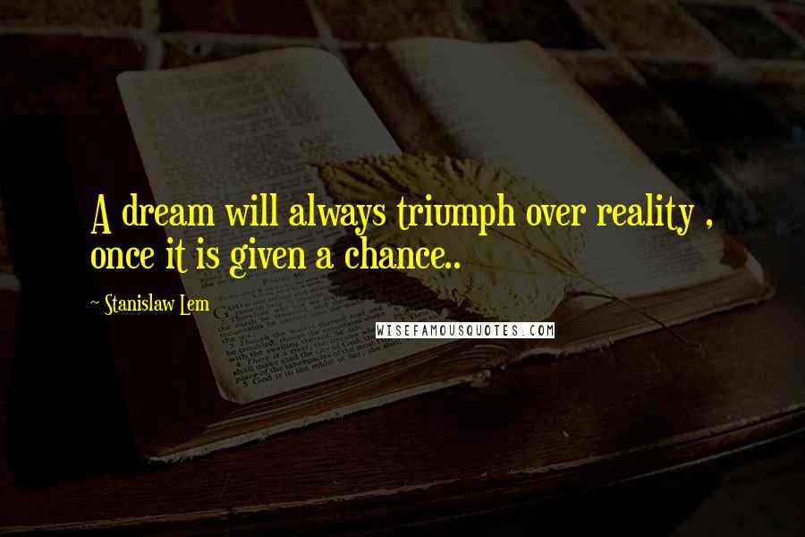 Stanislaw Lem Quotes: A dream will always triumph over reality , once it is given a chance..