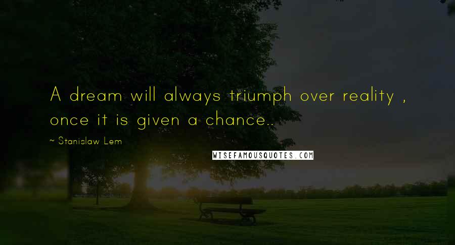 Stanislaw Lem Quotes: A dream will always triumph over reality , once it is given a chance..