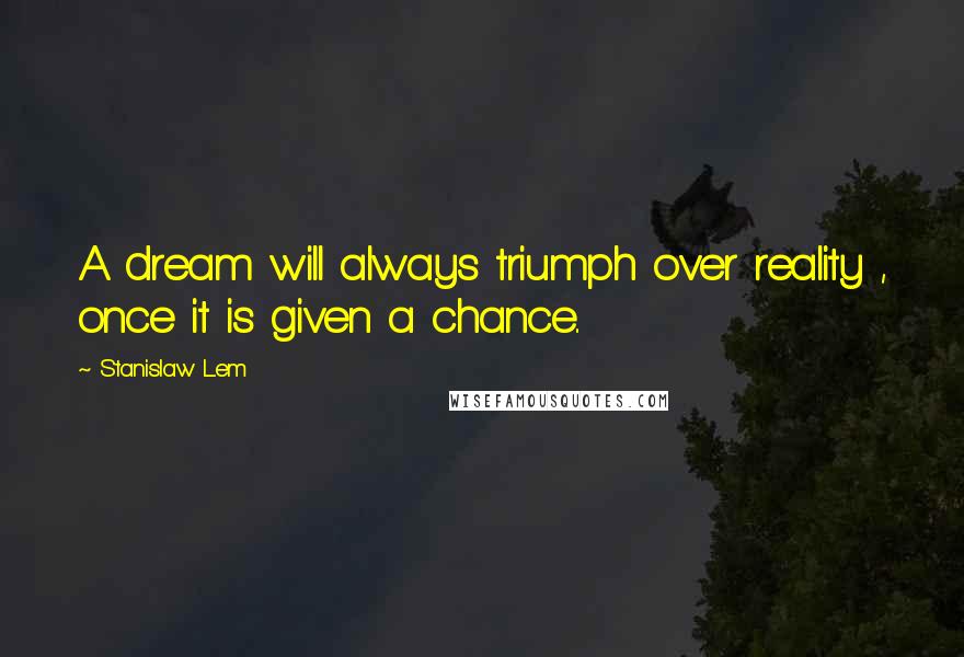 Stanislaw Lem Quotes: A dream will always triumph over reality , once it is given a chance..