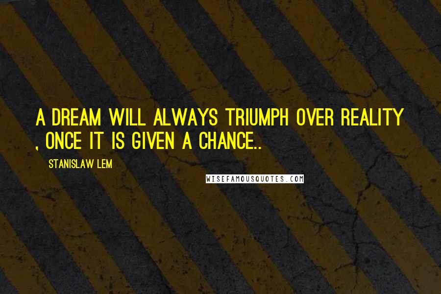 Stanislaw Lem Quotes: A dream will always triumph over reality , once it is given a chance..