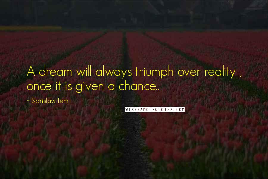 Stanislaw Lem Quotes: A dream will always triumph over reality , once it is given a chance..