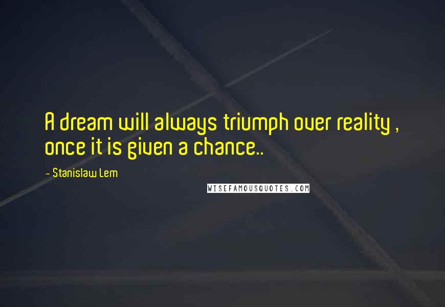 Stanislaw Lem Quotes: A dream will always triumph over reality , once it is given a chance..