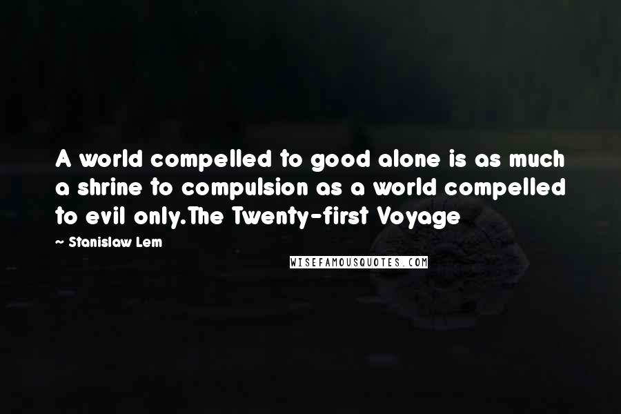 Stanislaw Lem Quotes: A world compelled to good alone is as much a shrine to compulsion as a world compelled to evil only.The Twenty-first Voyage