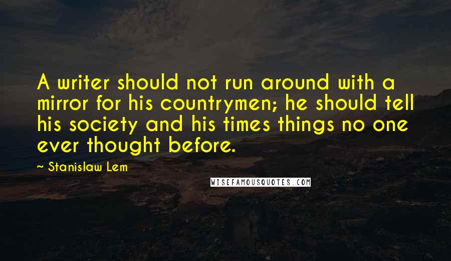 Stanislaw Lem Quotes: A writer should not run around with a mirror for his countrymen; he should tell his society and his times things no one ever thought before.