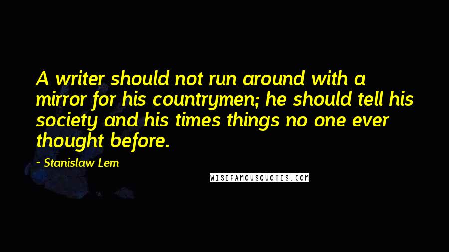 Stanislaw Lem Quotes: A writer should not run around with a mirror for his countrymen; he should tell his society and his times things no one ever thought before.