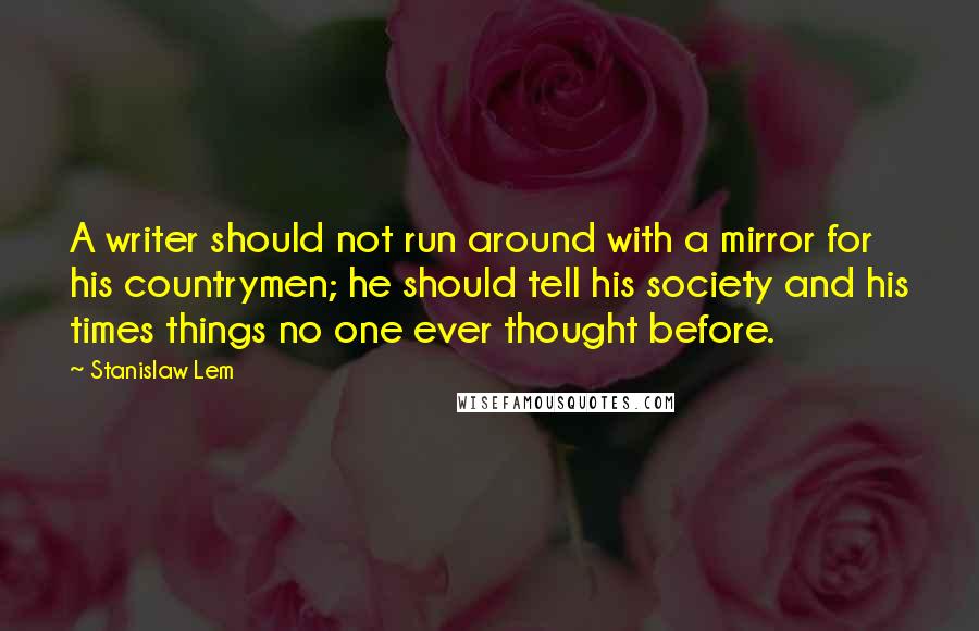Stanislaw Lem Quotes: A writer should not run around with a mirror for his countrymen; he should tell his society and his times things no one ever thought before.