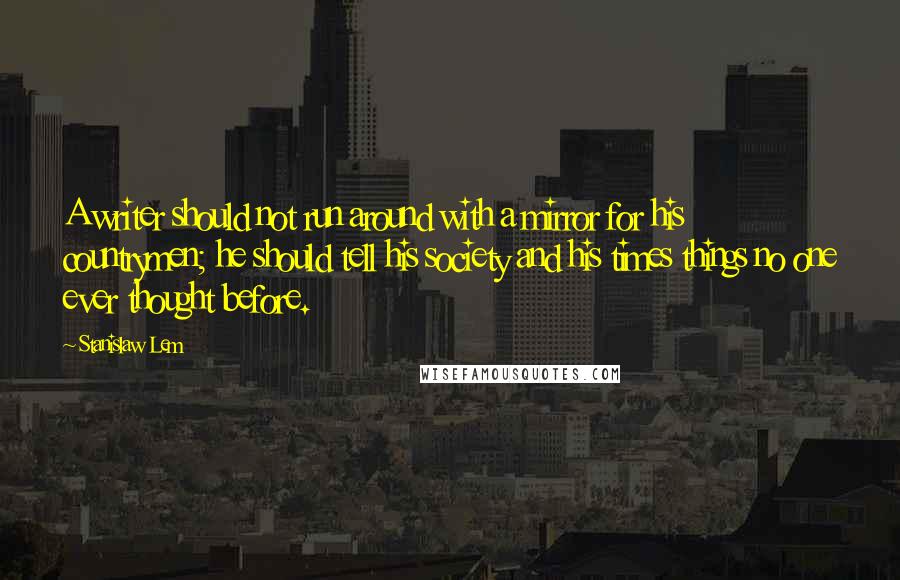 Stanislaw Lem Quotes: A writer should not run around with a mirror for his countrymen; he should tell his society and his times things no one ever thought before.