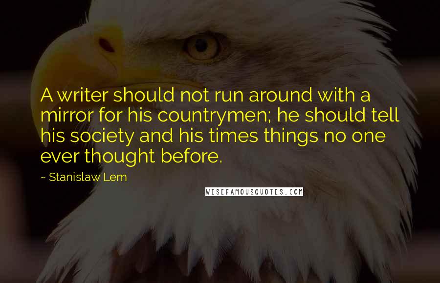 Stanislaw Lem Quotes: A writer should not run around with a mirror for his countrymen; he should tell his society and his times things no one ever thought before.