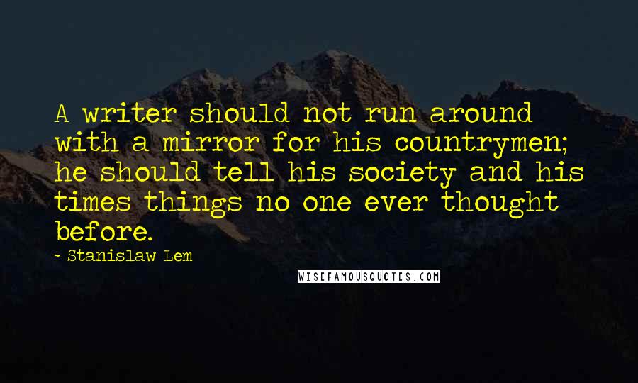 Stanislaw Lem Quotes: A writer should not run around with a mirror for his countrymen; he should tell his society and his times things no one ever thought before.