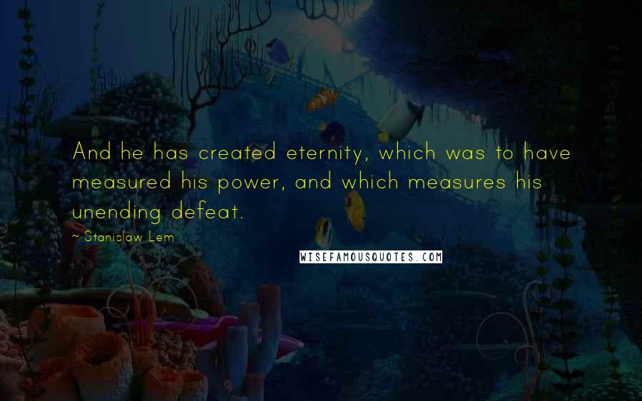 Stanislaw Lem Quotes: And he has created eternity, which was to have measured his power, and which measures his unending defeat.