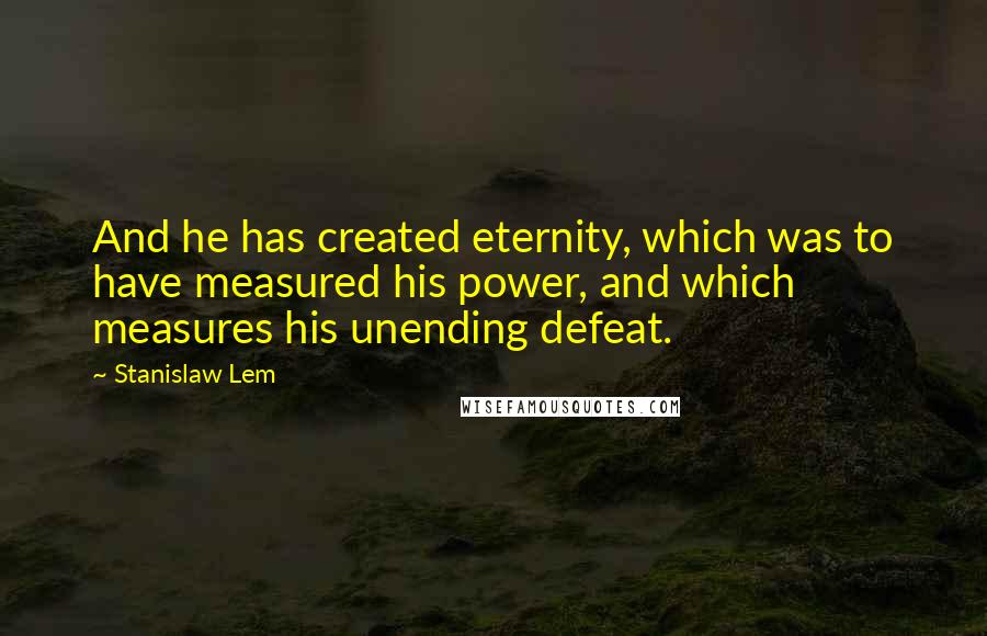 Stanislaw Lem Quotes: And he has created eternity, which was to have measured his power, and which measures his unending defeat.