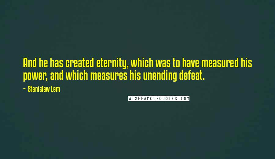 Stanislaw Lem Quotes: And he has created eternity, which was to have measured his power, and which measures his unending defeat.