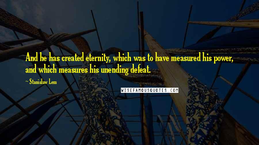 Stanislaw Lem Quotes: And he has created eternity, which was to have measured his power, and which measures his unending defeat.