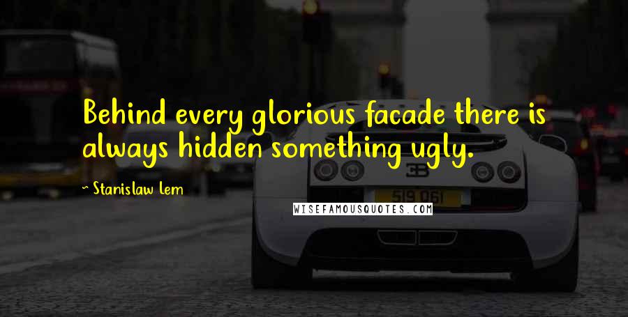 Stanislaw Lem Quotes: Behind every glorious facade there is always hidden something ugly.