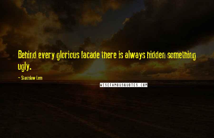 Stanislaw Lem Quotes: Behind every glorious facade there is always hidden something ugly.