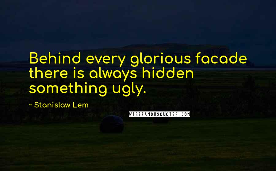 Stanislaw Lem Quotes: Behind every glorious facade there is always hidden something ugly.