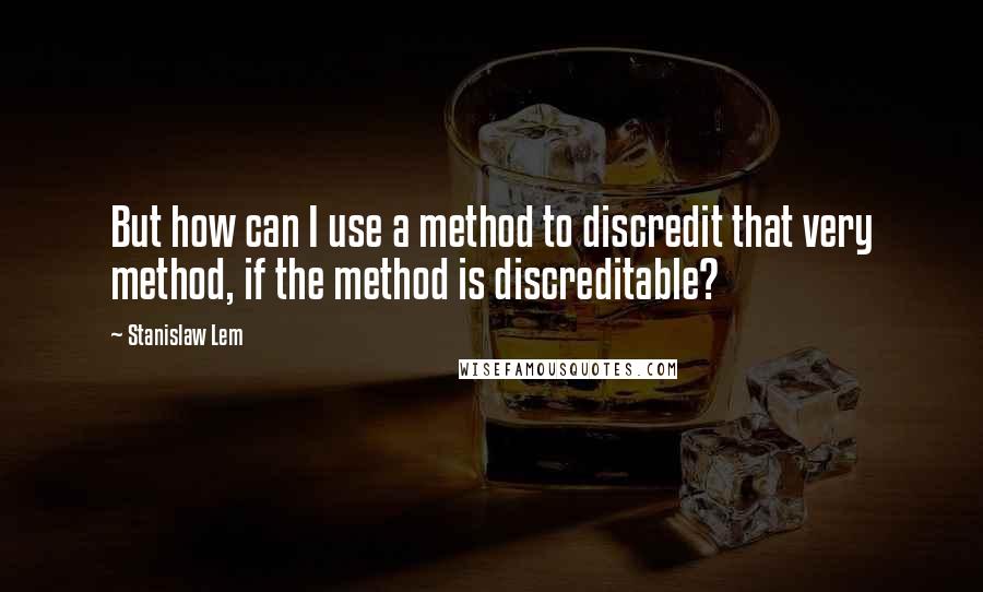 Stanislaw Lem Quotes: But how can I use a method to discredit that very method, if the method is discreditable?