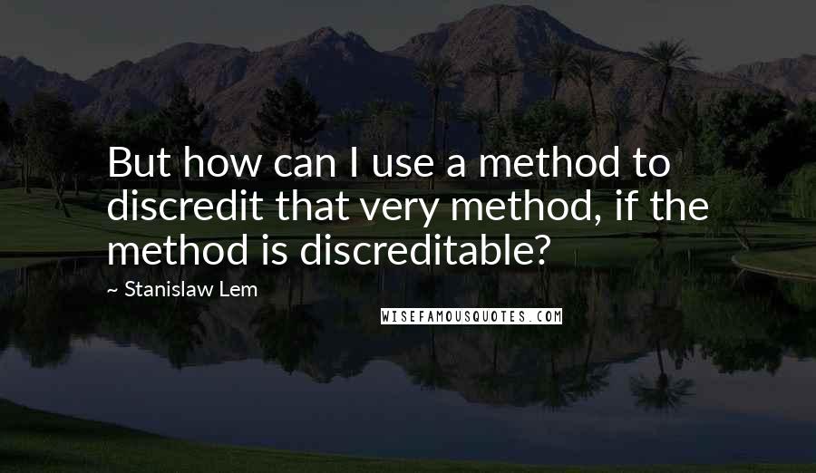 Stanislaw Lem Quotes: But how can I use a method to discredit that very method, if the method is discreditable?