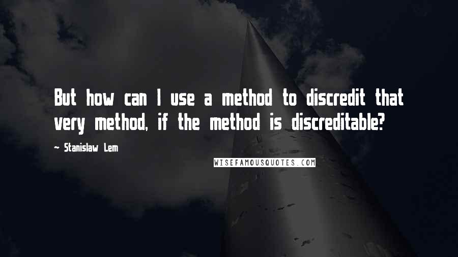 Stanislaw Lem Quotes: But how can I use a method to discredit that very method, if the method is discreditable?