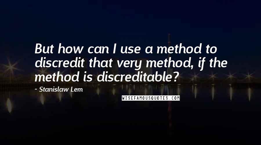 Stanislaw Lem Quotes: But how can I use a method to discredit that very method, if the method is discreditable?