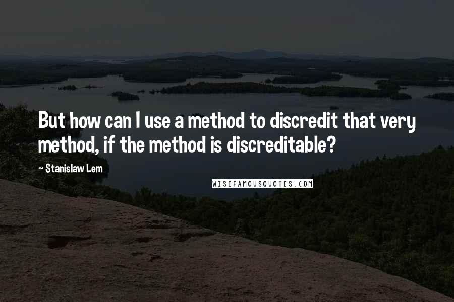 Stanislaw Lem Quotes: But how can I use a method to discredit that very method, if the method is discreditable?