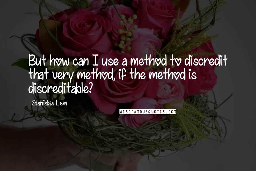 Stanislaw Lem Quotes: But how can I use a method to discredit that very method, if the method is discreditable?