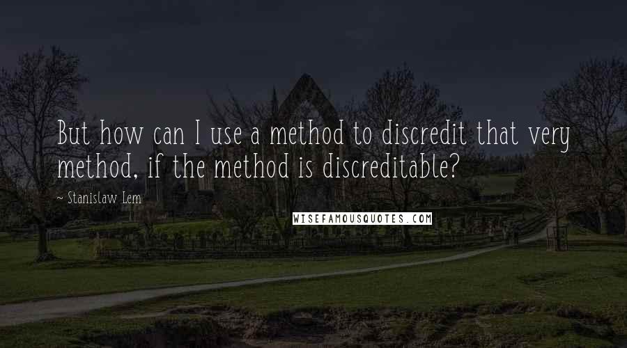 Stanislaw Lem Quotes: But how can I use a method to discredit that very method, if the method is discreditable?