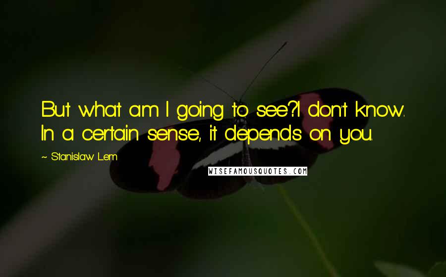 Stanislaw Lem Quotes: But what am I going to see?I don't know. In a certain sense, it depends on you.