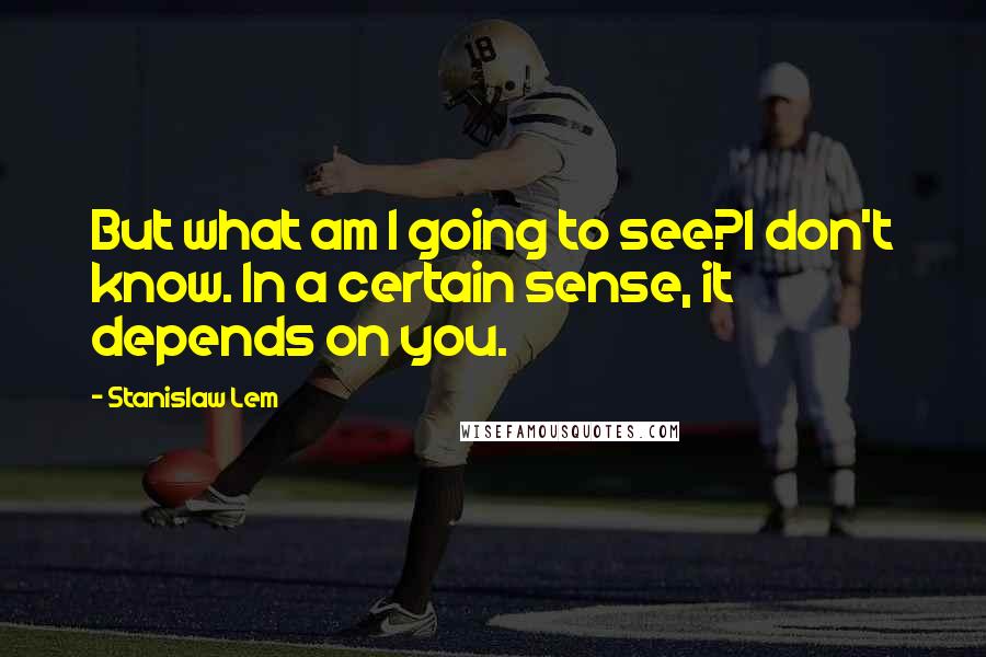 Stanislaw Lem Quotes: But what am I going to see?I don't know. In a certain sense, it depends on you.