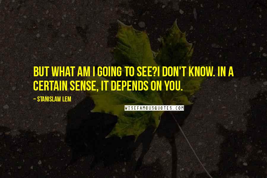 Stanislaw Lem Quotes: But what am I going to see?I don't know. In a certain sense, it depends on you.
