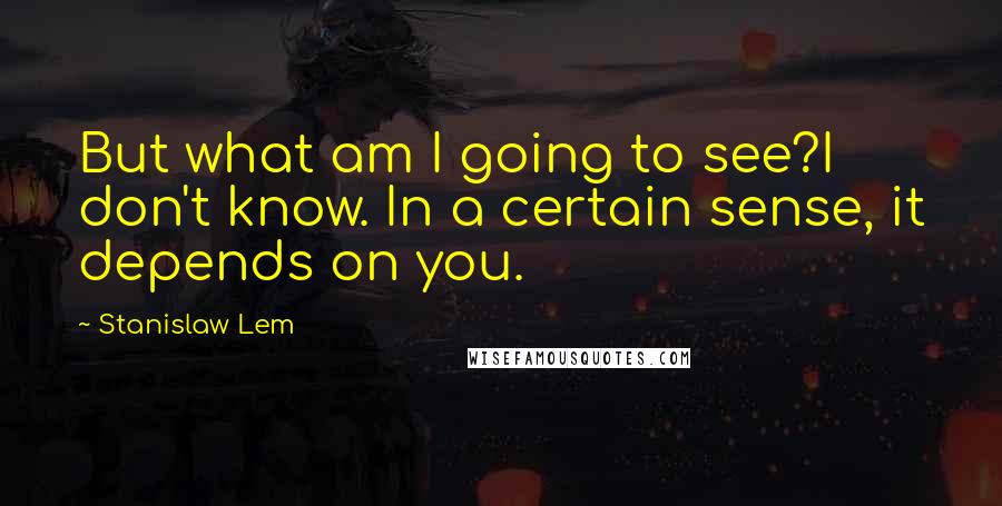 Stanislaw Lem Quotes: But what am I going to see?I don't know. In a certain sense, it depends on you.