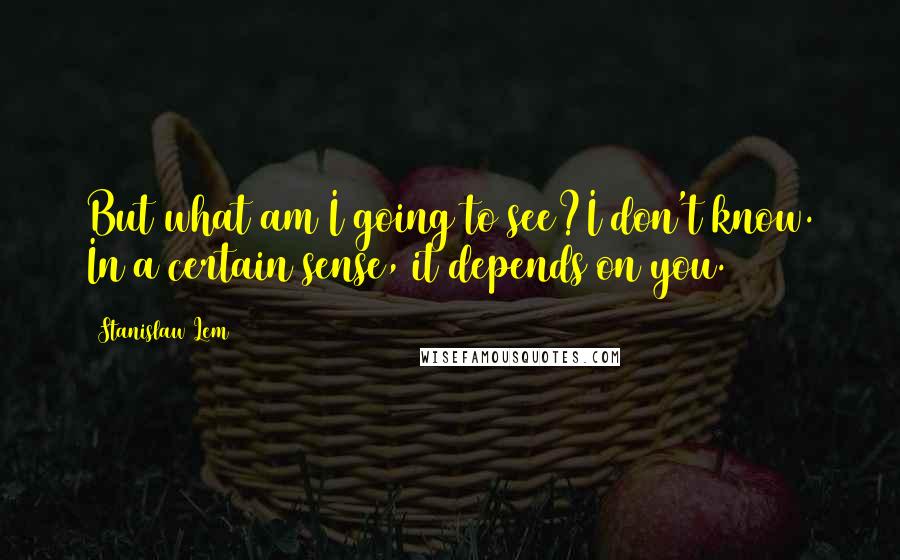 Stanislaw Lem Quotes: But what am I going to see?I don't know. In a certain sense, it depends on you.