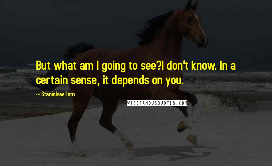 Stanislaw Lem Quotes: But what am I going to see?I don't know. In a certain sense, it depends on you.