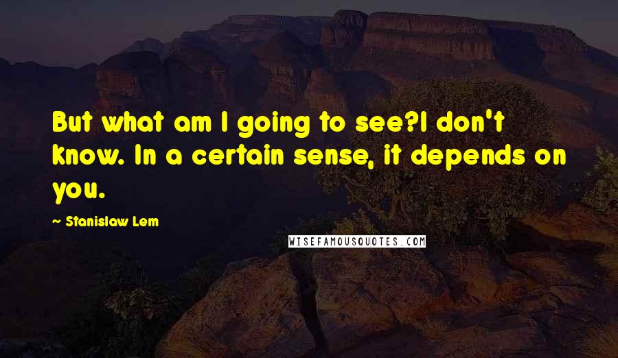 Stanislaw Lem Quotes: But what am I going to see?I don't know. In a certain sense, it depends on you.