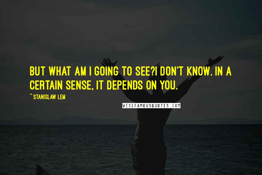 Stanislaw Lem Quotes: But what am I going to see?I don't know. In a certain sense, it depends on you.