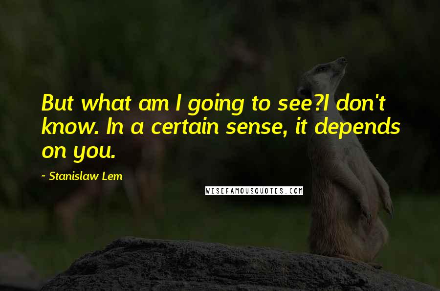 Stanislaw Lem Quotes: But what am I going to see?I don't know. In a certain sense, it depends on you.