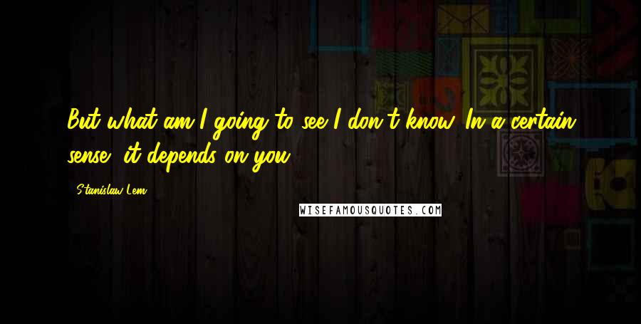 Stanislaw Lem Quotes: But what am I going to see?I don't know. In a certain sense, it depends on you.