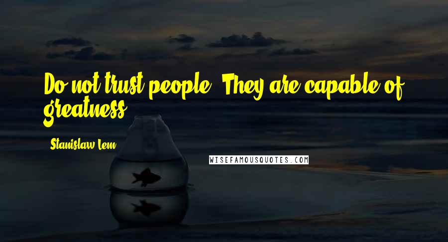 Stanislaw Lem Quotes: Do not trust people. They are capable of greatness.