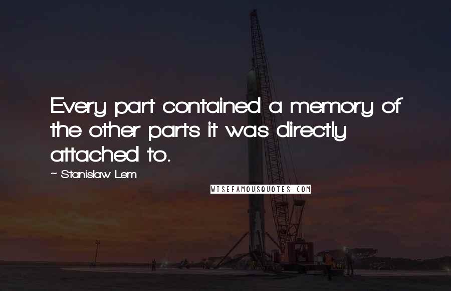 Stanislaw Lem Quotes: Every part contained a memory of the other parts it was directly attached to.
