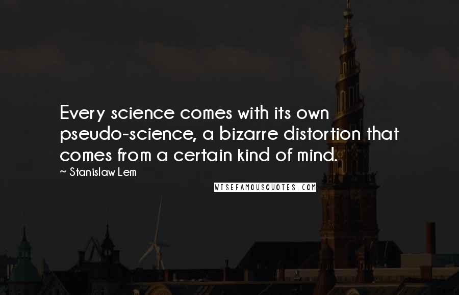 Stanislaw Lem Quotes: Every science comes with its own pseudo-science, a bizarre distortion that comes from a certain kind of mind.