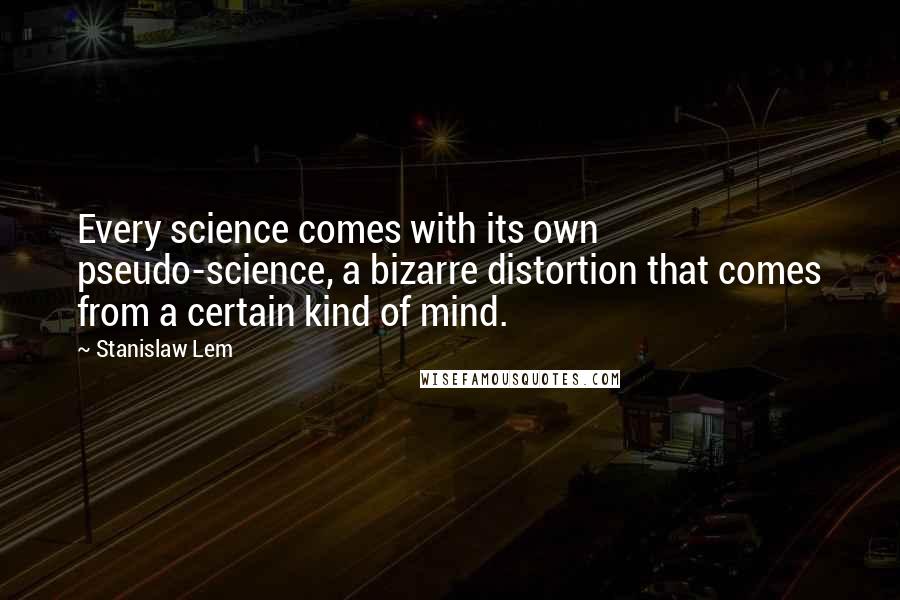 Stanislaw Lem Quotes: Every science comes with its own pseudo-science, a bizarre distortion that comes from a certain kind of mind.