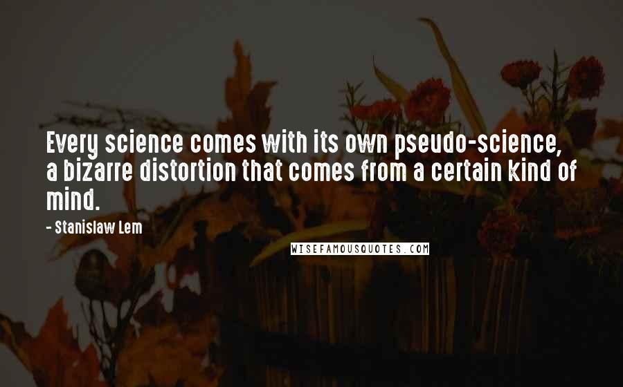 Stanislaw Lem Quotes: Every science comes with its own pseudo-science, a bizarre distortion that comes from a certain kind of mind.