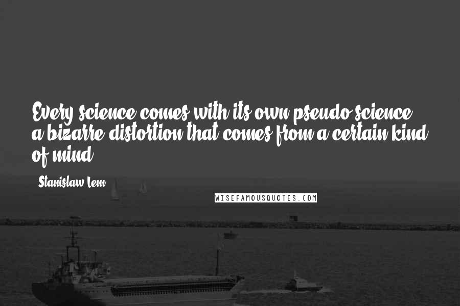 Stanislaw Lem Quotes: Every science comes with its own pseudo-science, a bizarre distortion that comes from a certain kind of mind.