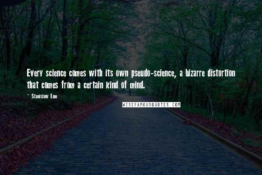 Stanislaw Lem Quotes: Every science comes with its own pseudo-science, a bizarre distortion that comes from a certain kind of mind.