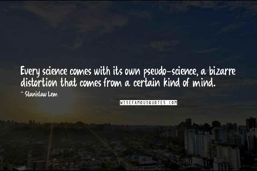 Stanislaw Lem Quotes: Every science comes with its own pseudo-science, a bizarre distortion that comes from a certain kind of mind.