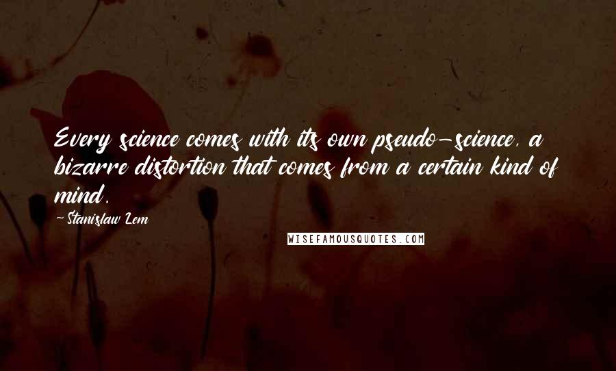 Stanislaw Lem Quotes: Every science comes with its own pseudo-science, a bizarre distortion that comes from a certain kind of mind.