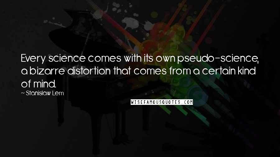 Stanislaw Lem Quotes: Every science comes with its own pseudo-science, a bizarre distortion that comes from a certain kind of mind.