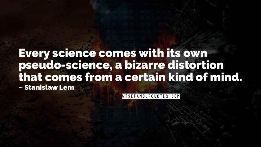 Stanislaw Lem Quotes: Every science comes with its own pseudo-science, a bizarre distortion that comes from a certain kind of mind.